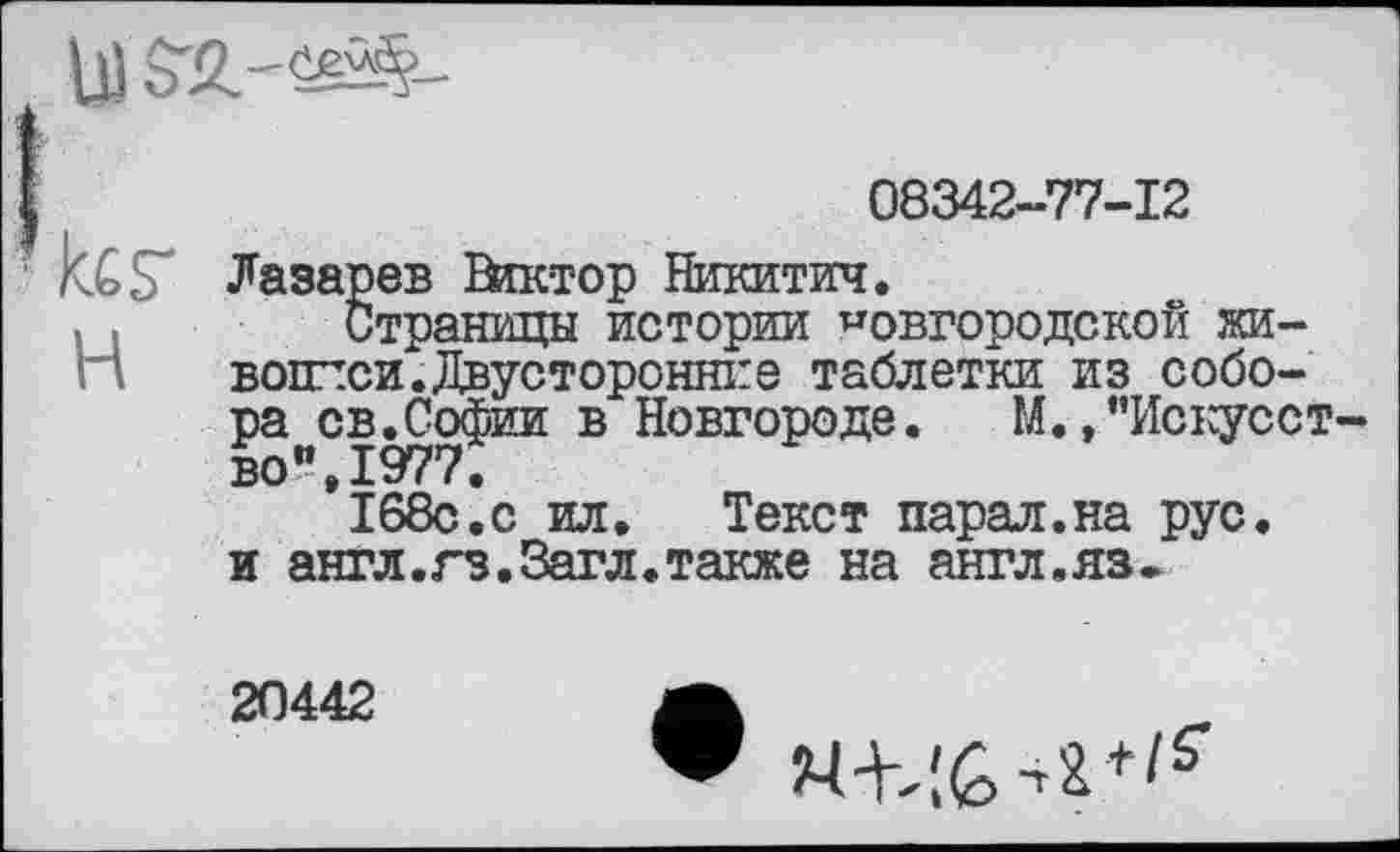 ﻿I	08342-77-12
' kCS" Лазарев Віктор Никитич.
Страницы истории новгородской живописи. Двусторонние таблетки из собора св.Софии в Новгороде. М.,"Искусство", 1977.
168с.с ил.	Текст парал.на рус.
и англ.гз.Загл. также на англ.яз»
20442